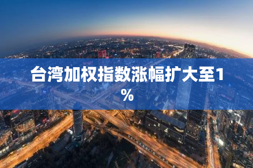 台湾加权指数涨幅扩大至1%