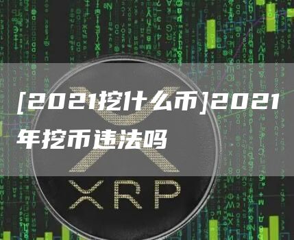 [2021挖什么币]2021年挖币违法吗