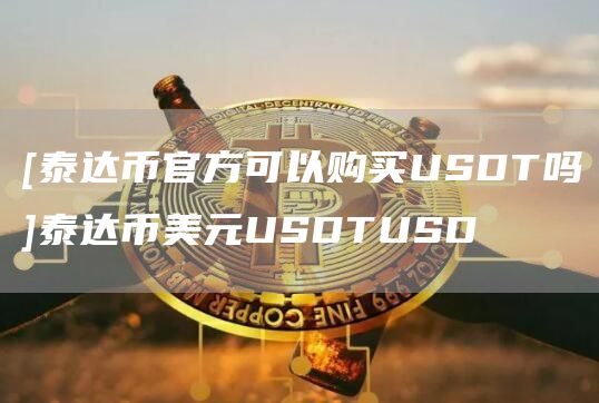 [泰达币官方可以购买USDT吗]泰达币美元USDTUSD