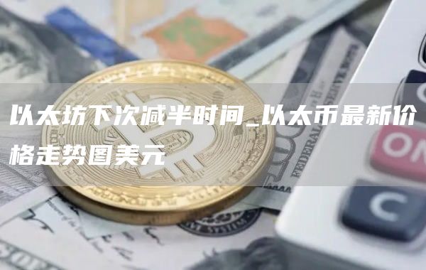 以太坊下次减半时间_以太币最新价格走势图美元