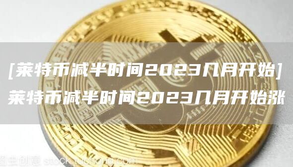 [莱特币减半时间2023几月开始]莱特币减半时间2023几月开始涨