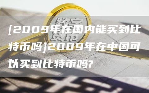 [2009年在国内能买到比特币吗]2009年在中国可以买到比特币吗?