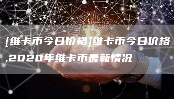 [维卡币今日价格]维卡币今日价格,2020年维卡币最新情况