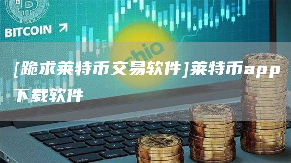 [跪求莱特币交易软件]莱特币app下载软件