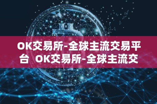 OK交易所-全球主流交易平台  OK交易所-全球主流交易平台及ok交易所官方网站