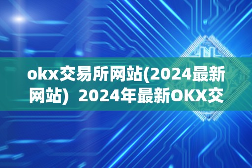 okx交易所网站(2024最新网站)  2024年最新OKX交易所网站及OK交易所网址，全面解析OKX交易所平台及其功能和特点