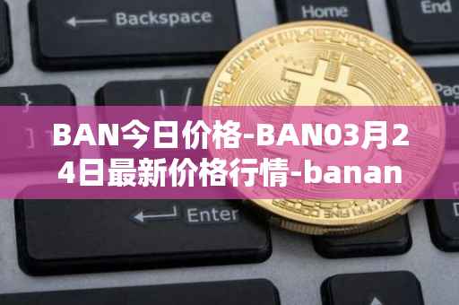 BAN今日价格-BAN03月24日最新价格行情-banano最新走势消息