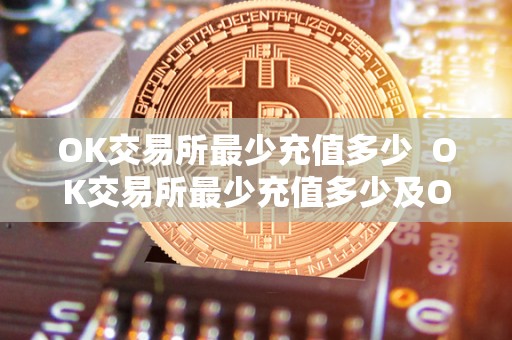 OK交易所最少充值多少  OK交易所最少充值多少及OK交易所最少充值多少钱