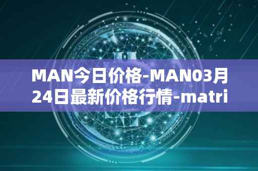 MAN今日价格-MAN03月24日最新价格行情-matrix-ai-network最新走势消息