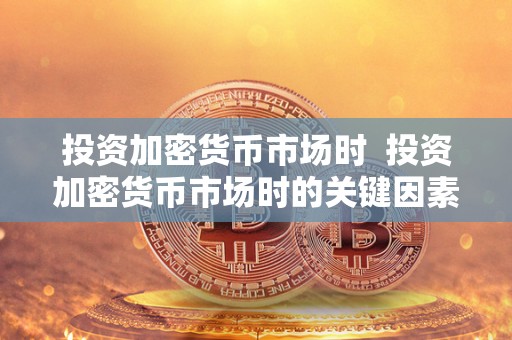 投资加密货币市场时  投资加密货币市场时的关键因素