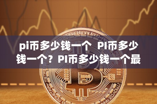 pi币多少钱一个  PI币多少钱一个？PI币多少钱一个最新价格走势及未来展望分析