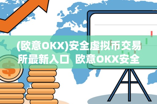 (欧意OKX)安全虚拟币交易所最新入口  欧意OKX安全虚拟币交易所最新入口及欧意交易平台