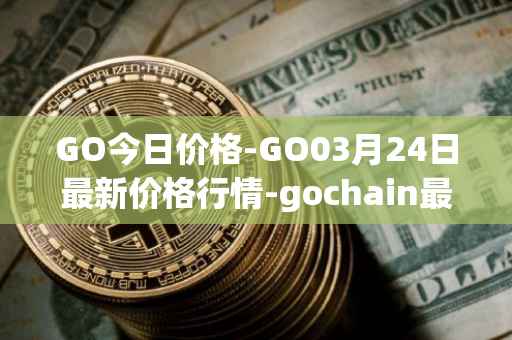 GO今日价格-GO03月24日最新价格行情-gochain最新走势消息