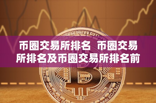 币圈交易所排名  币圈交易所排名及币圈交易所排名前100名最新排名说明