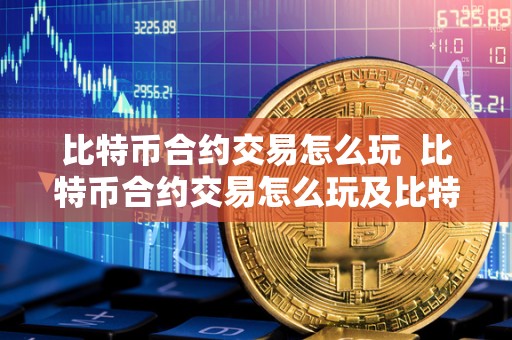 比特币合约交易怎么玩  比特币合约交易怎么玩及比特币合约交易怎么玩<a href=https://news.sysxhz.com/newskx/lzx/2024-10-30/1196653.html target=_blank class=infotextkey><a href=https://news.sysxhz.com/newskx/lzx/2024-10-30/1196653.html target=_blank class=infotextkey>赚钱</a></a>