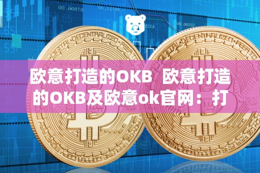 欧意打造的OKB  欧意打造的OKB及欧意ok官网：打造您的欧洲之旅