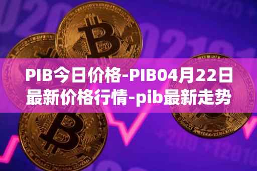 PIB今日价格-PIB04月22日最新价格行情-pib最新走势消息