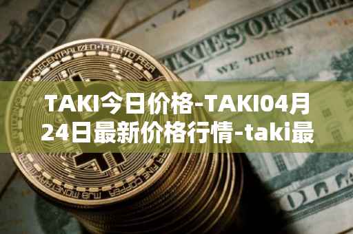 TAKI今日价格-TAKI04月24日最新价格行情-taki最新走势消息