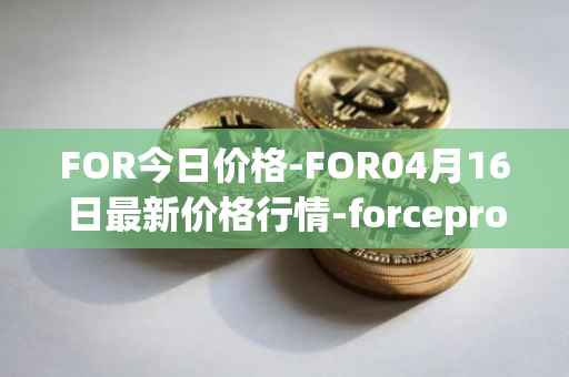 FOR今日价格-FOR04月16日最新价格行情-forceprotocol最新走势消息