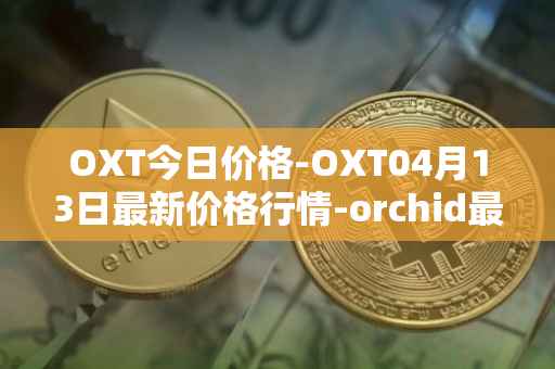 OXT今日价格-OXT04月13日最新价格行情-orchid最新走势消息