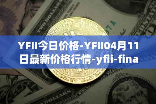 YFII今日价格-YFII04月11日最新价格行情-yfii-finance最新走势消息