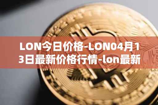 LON今日价格-LON04月13日最新价格行情-lon最新走势消息
