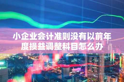 小企业会计准则没有以前年度损益调整科目怎么办