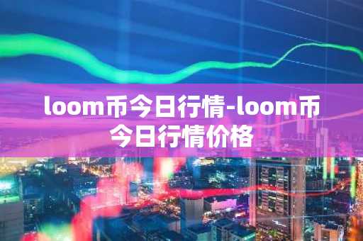 loom币今日行情-loom币今日行情价格
