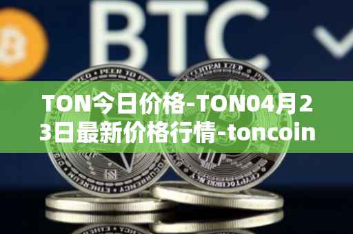 TON今日价格-TON04月23日最新价格行情-toncoin最新走势消息