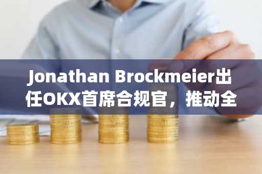 Jonathan Brockmeier出任OKX首席合规官，推动全球合规体系建设