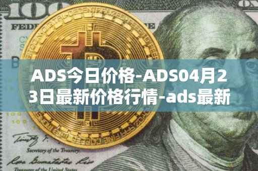 ADS今日价格-ADS04月23日最新价格行情-ads最新走势消息