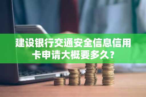 建设银行交通安全信息信用卡申请大概要多久？