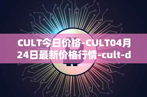 CULT今日价格-CULT04月24日最新价格行情-cult-dao最新走势消息