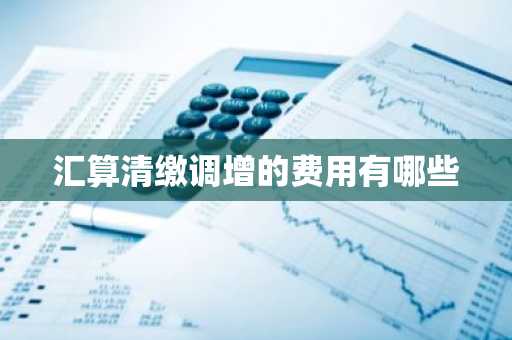 汇算清缴调增的费用有哪些