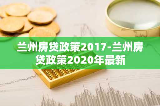 兰州房贷政策2017-兰州房贷政策2020年最新