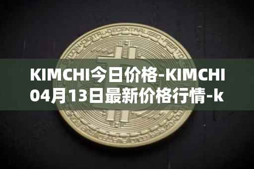 KIMCHI今日价格-KIMCHI04月13日最新价格行情-kimchi-finance最新走势消息