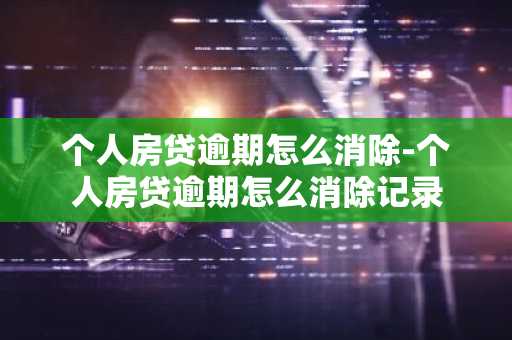 个人房贷逾期怎么消除-个人房贷逾期怎么消除记录