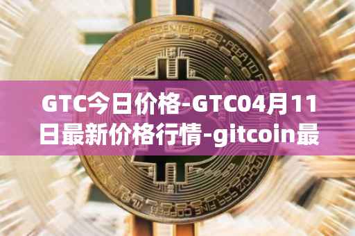 GTC今日价格-GTC04月11日最新价格行情-gitcoin最新走势消息
