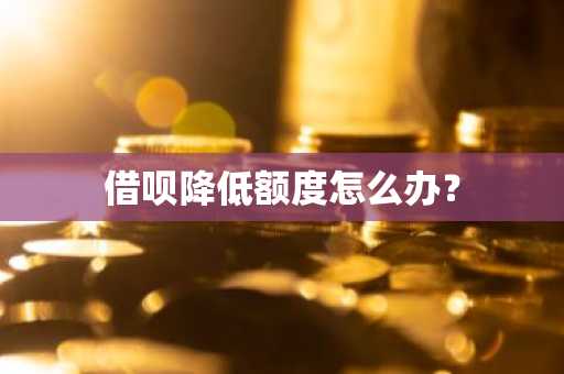 借呗降低额度怎么办？