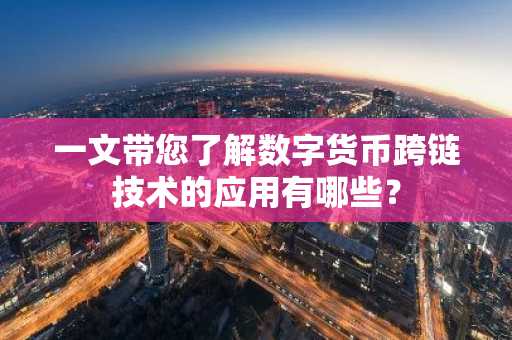 一文带您了解数字货币跨链技术的应用有哪些？