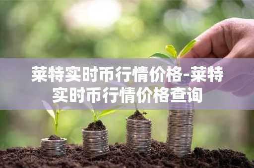 莱特实时币行情价格-莱特实时币行情价格查询