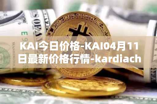 KAI今日价格-KAI04月11日最新价格行情-kardiachain最新走势消息