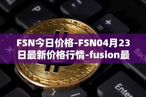 FSN今日价格-FSN04月23日最新价格行情-fusion最新走势消息