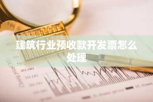 建筑行业预收款开发票怎么处理