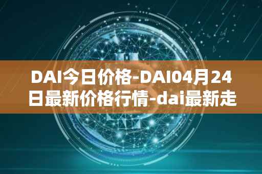 DAI今日价格-DAI04月24日最新价格行情-dai最新走势消息
