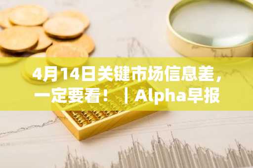4月14日关键市场信息差，一定要看！｜Alpha早报