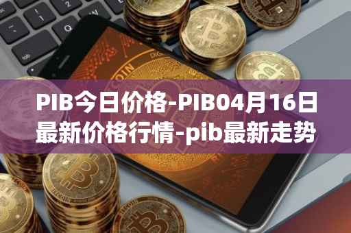 PIB今日价格-PIB04月16日最新价格行情-pib最新走势消息
