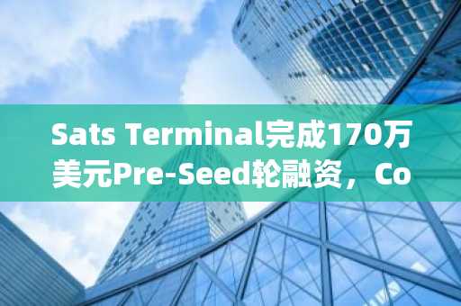 Sats Terminal完成170万美元Pre-Seed轮融资，Coinbase Ventures和Draper Associates共同领投