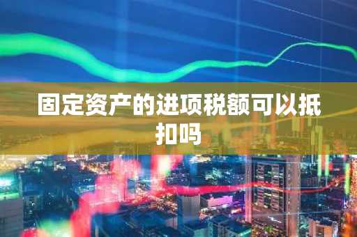 固定资产的进项税额可以抵扣吗