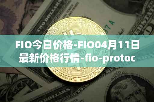 FIO今日价格-FIO04月11日最新价格行情-fio-protocol最新走势消息